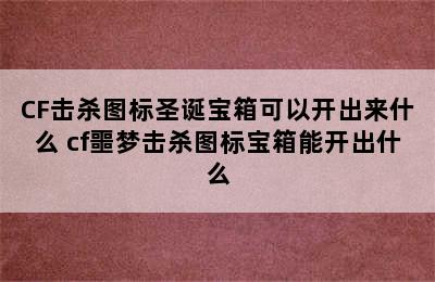 CF击杀图标圣诞宝箱可以开出来什么 cf噩梦击杀图标宝箱能开出什么